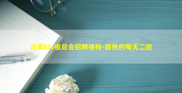 成都ktv夜总会招聘模特-跟我的每天二班